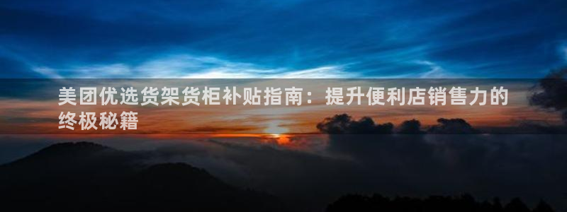 杏运娱乐：美团优选货架货柜补贴指南：提升