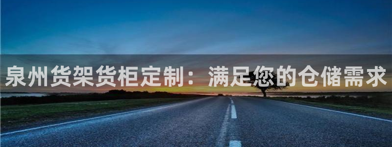 杏运娱乐：泉州货架货柜定制：满足您的仓储